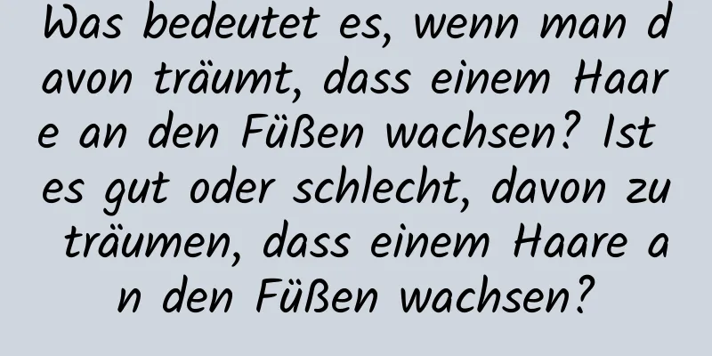 Was bedeutet es, wenn man davon träumt, dass einem Haare an den Füßen wachsen? Ist es gut oder schlecht, davon zu träumen, dass einem Haare an den Füßen wachsen?