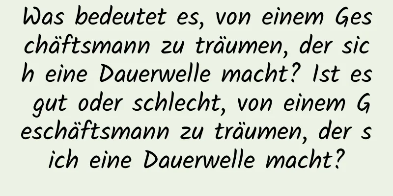 Was bedeutet es, von einem Geschäftsmann zu träumen, der sich eine Dauerwelle macht? Ist es gut oder schlecht, von einem Geschäftsmann zu träumen, der sich eine Dauerwelle macht?