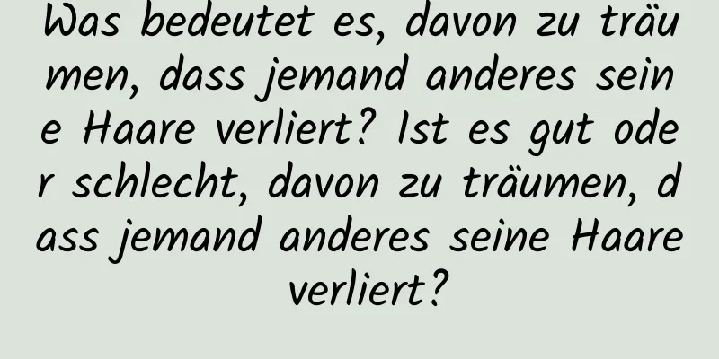 Was bedeutet es, davon zu träumen, dass jemand anderes seine Haare verliert? Ist es gut oder schlecht, davon zu träumen, dass jemand anderes seine Haare verliert?