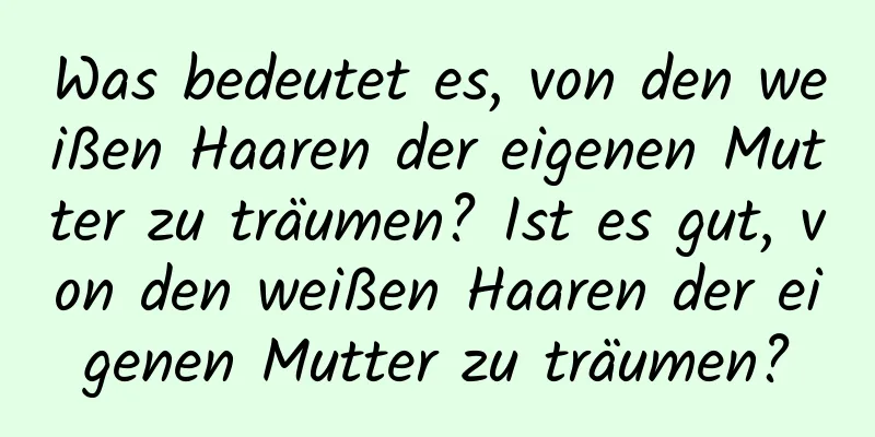 Was bedeutet es, von den weißen Haaren der eigenen Mutter zu träumen? Ist es gut, von den weißen Haaren der eigenen Mutter zu träumen?