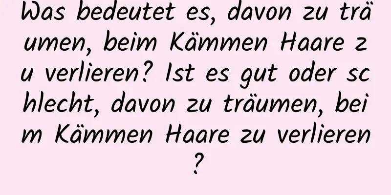 Was bedeutet es, davon zu träumen, beim Kämmen Haare zu verlieren? Ist es gut oder schlecht, davon zu träumen, beim Kämmen Haare zu verlieren?