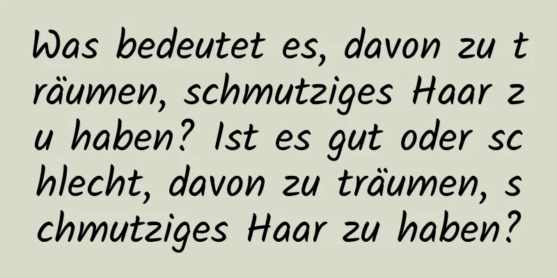 Was bedeutet es, davon zu träumen, schmutziges Haar zu haben? Ist es gut oder schlecht, davon zu träumen, schmutziges Haar zu haben?