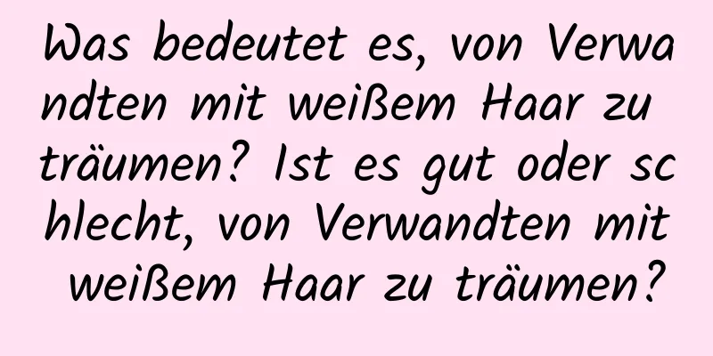 Was bedeutet es, von Verwandten mit weißem Haar zu träumen? Ist es gut oder schlecht, von Verwandten mit weißem Haar zu träumen?