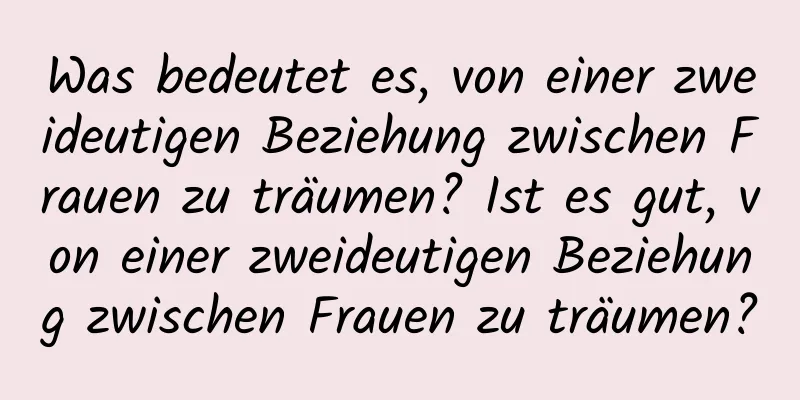 Was bedeutet es, von einer zweideutigen Beziehung zwischen Frauen zu träumen? Ist es gut, von einer zweideutigen Beziehung zwischen Frauen zu träumen?