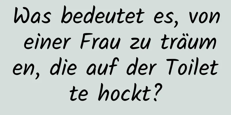 Was bedeutet es, von einer Frau zu träumen, die auf der Toilette hockt?