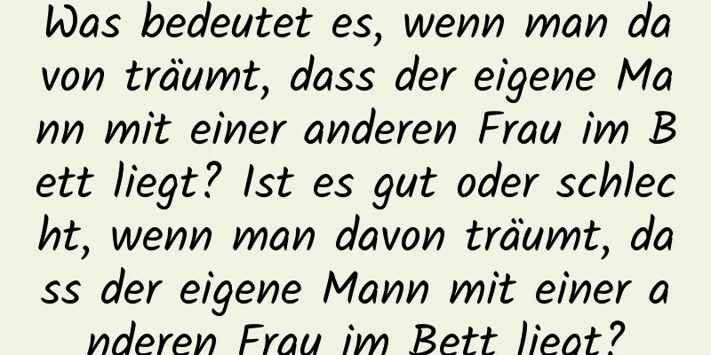 Was bedeutet es, wenn man davon träumt, dass der eigene Mann mit einer anderen Frau im Bett liegt? Ist es gut oder schlecht, wenn man davon träumt, dass der eigene Mann mit einer anderen Frau im Bett liegt?