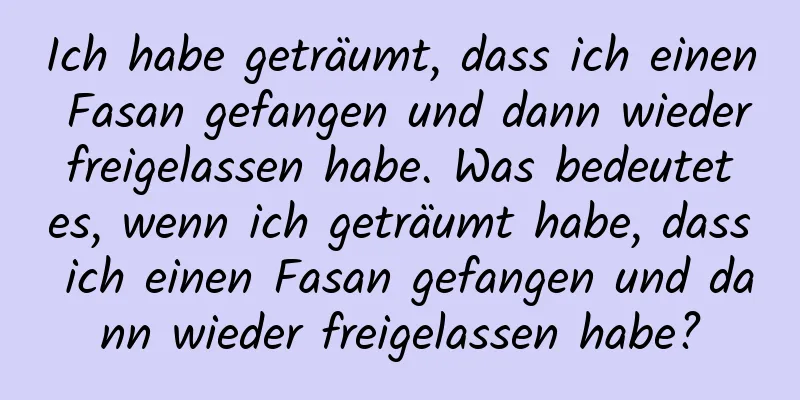 Ich habe geträumt, dass ich einen Fasan gefangen und dann wieder freigelassen habe. Was bedeutet es, wenn ich geträumt habe, dass ich einen Fasan gefangen und dann wieder freigelassen habe?