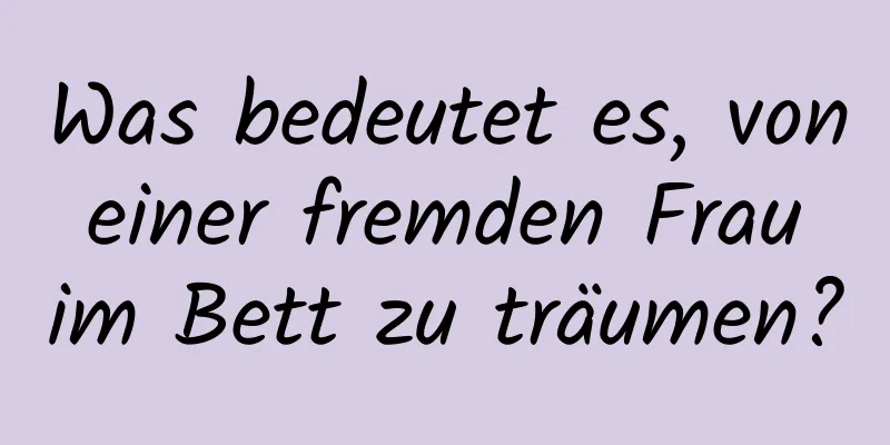 Was bedeutet es, von einer fremden Frau im Bett zu träumen?