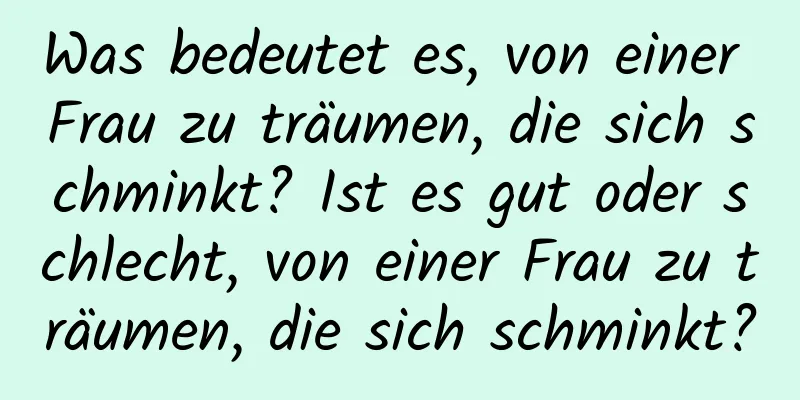 Was bedeutet es, von einer Frau zu träumen, die sich schminkt? Ist es gut oder schlecht, von einer Frau zu träumen, die sich schminkt?