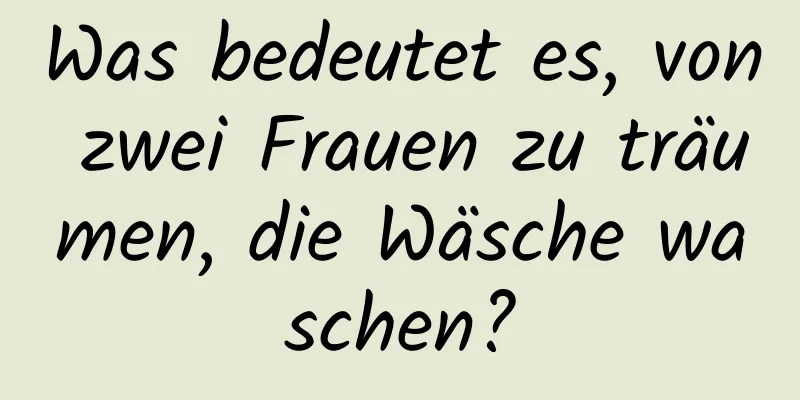 Was bedeutet es, von zwei Frauen zu träumen, die Wäsche waschen?