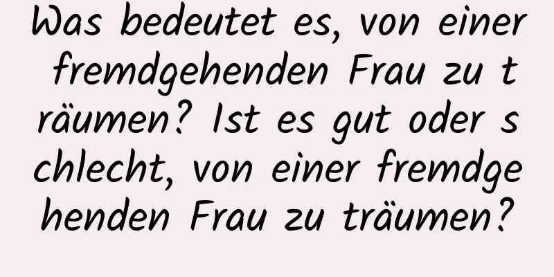 Was bedeutet es, von einer fremdgehenden Frau zu träumen? Ist es gut oder schlecht, von einer fremdgehenden Frau zu träumen?