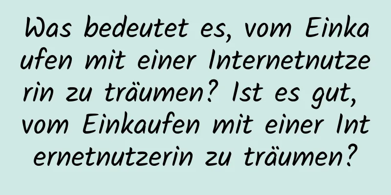 Was bedeutet es, vom Einkaufen mit einer Internetnutzerin zu träumen? Ist es gut, vom Einkaufen mit einer Internetnutzerin zu träumen?