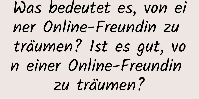 Was bedeutet es, von einer Online-Freundin zu träumen? Ist es gut, von einer Online-Freundin zu träumen?