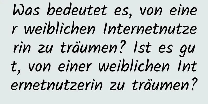 Was bedeutet es, von einer weiblichen Internetnutzerin zu träumen? Ist es gut, von einer weiblichen Internetnutzerin zu träumen?