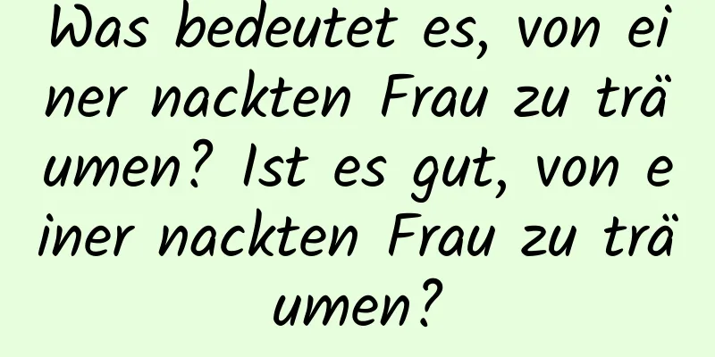 Was bedeutet es, von einer nackten Frau zu träumen? Ist es gut, von einer nackten Frau zu träumen?