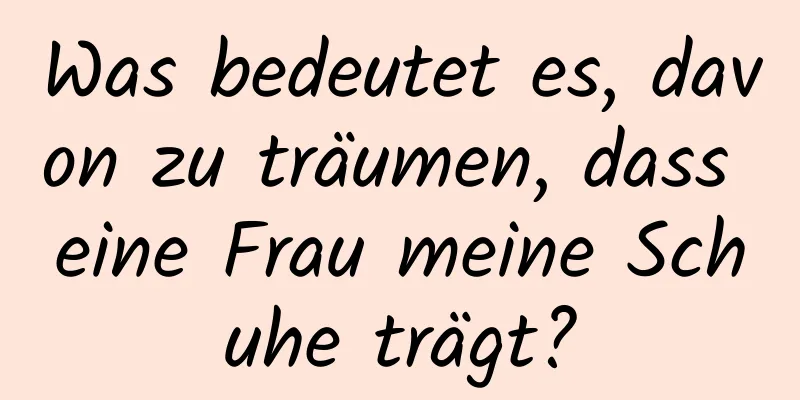 Was bedeutet es, davon zu träumen, dass eine Frau meine Schuhe trägt?