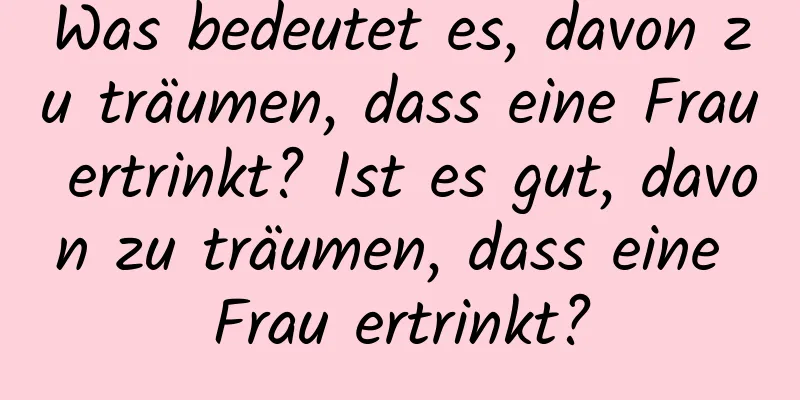 Was bedeutet es, davon zu träumen, dass eine Frau ertrinkt? Ist es gut, davon zu träumen, dass eine Frau ertrinkt?