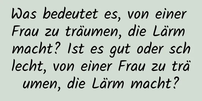 Was bedeutet es, von einer Frau zu träumen, die Lärm macht? Ist es gut oder schlecht, von einer Frau zu träumen, die Lärm macht?