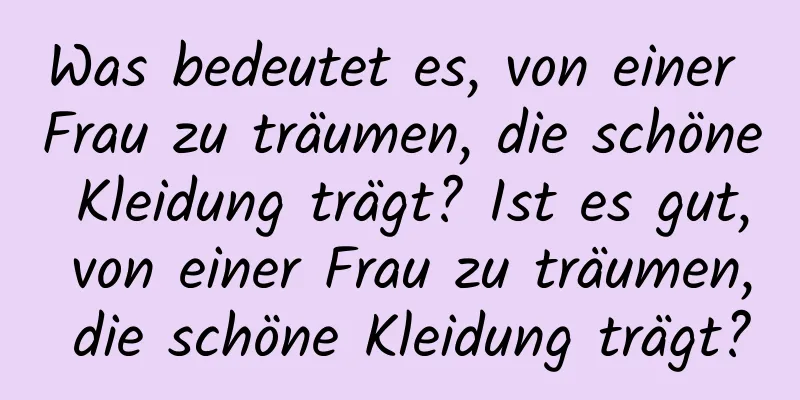 Was bedeutet es, von einer Frau zu träumen, die schöne Kleidung trägt? Ist es gut, von einer Frau zu träumen, die schöne Kleidung trägt?