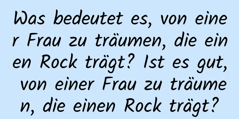 Was bedeutet es, von einer Frau zu träumen, die einen Rock trägt? Ist es gut, von einer Frau zu träumen, die einen Rock trägt?