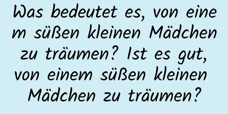 Was bedeutet es, von einem süßen kleinen Mädchen zu träumen? Ist es gut, von einem süßen kleinen Mädchen zu träumen?