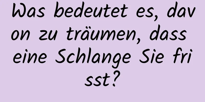 Was bedeutet es, davon zu träumen, dass eine Schlange Sie frisst?