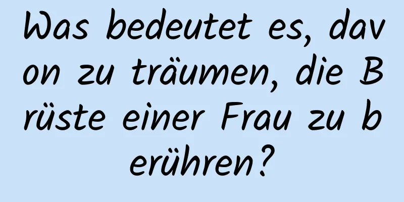 Was bedeutet es, davon zu träumen, die Brüste einer Frau zu berühren?