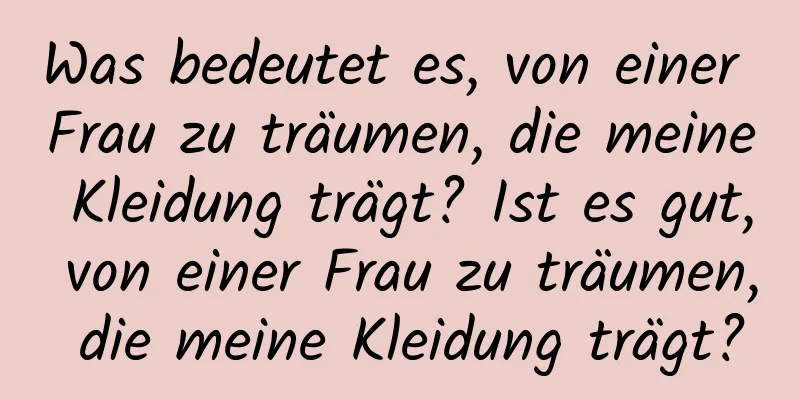 Was bedeutet es, von einer Frau zu träumen, die meine Kleidung trägt? Ist es gut, von einer Frau zu träumen, die meine Kleidung trägt?