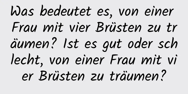 Was bedeutet es, von einer Frau mit vier Brüsten zu träumen? Ist es gut oder schlecht, von einer Frau mit vier Brüsten zu träumen?