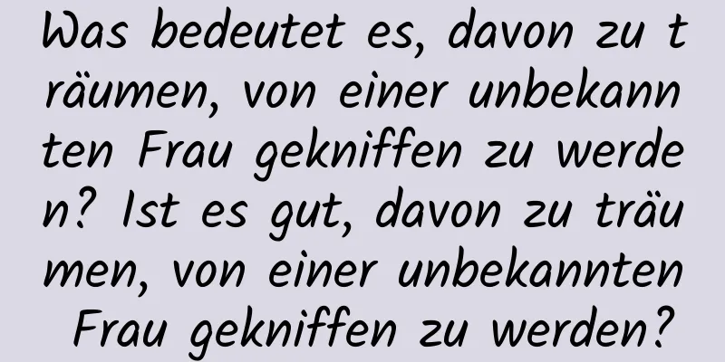 Was bedeutet es, davon zu träumen, von einer unbekannten Frau gekniffen zu werden? Ist es gut, davon zu träumen, von einer unbekannten Frau gekniffen zu werden?