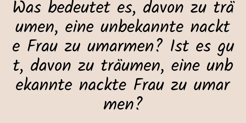 Was bedeutet es, davon zu träumen, eine unbekannte nackte Frau zu umarmen? Ist es gut, davon zu träumen, eine unbekannte nackte Frau zu umarmen?