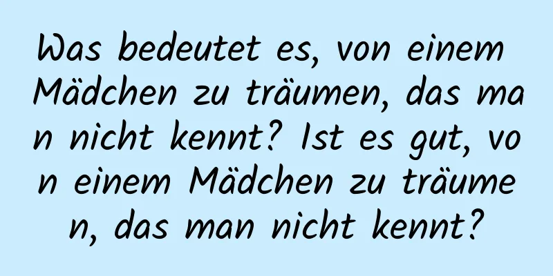 Was bedeutet es, von einem Mädchen zu träumen, das man nicht kennt? Ist es gut, von einem Mädchen zu träumen, das man nicht kennt?