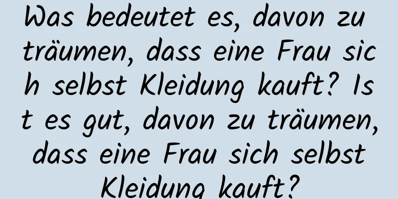 Was bedeutet es, davon zu träumen, dass eine Frau sich selbst Kleidung kauft? Ist es gut, davon zu träumen, dass eine Frau sich selbst Kleidung kauft?