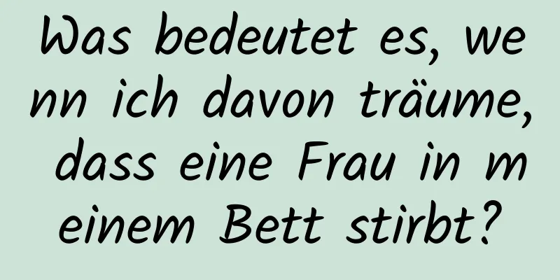 Was bedeutet es, wenn ich davon träume, dass eine Frau in meinem Bett stirbt?