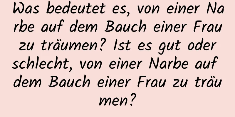 Was bedeutet es, von einer Narbe auf dem Bauch einer Frau zu träumen? Ist es gut oder schlecht, von einer Narbe auf dem Bauch einer Frau zu träumen?