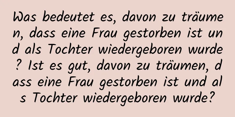 Was bedeutet es, davon zu träumen, dass eine Frau gestorben ist und als Tochter wiedergeboren wurde? Ist es gut, davon zu träumen, dass eine Frau gestorben ist und als Tochter wiedergeboren wurde?