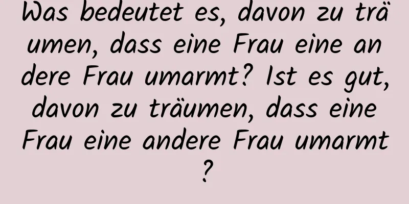 Was bedeutet es, davon zu träumen, dass eine Frau eine andere Frau umarmt? Ist es gut, davon zu träumen, dass eine Frau eine andere Frau umarmt?