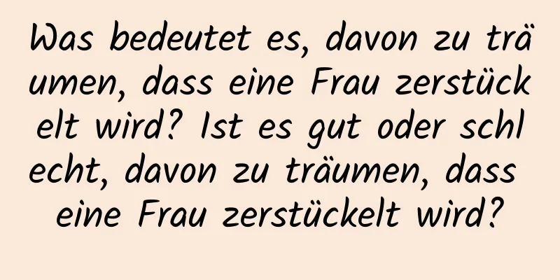 Was bedeutet es, davon zu träumen, dass eine Frau zerstückelt wird? Ist es gut oder schlecht, davon zu träumen, dass eine Frau zerstückelt wird?