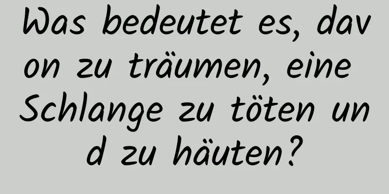 Was bedeutet es, davon zu träumen, eine Schlange zu töten und zu häuten?