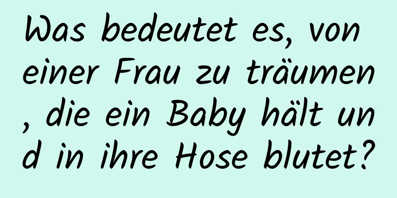 Was bedeutet es, von einer Frau zu träumen, die ein Baby hält und in ihre Hose blutet?