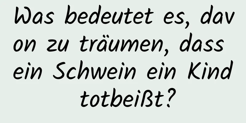 Was bedeutet es, davon zu träumen, dass ein Schwein ein Kind totbeißt?