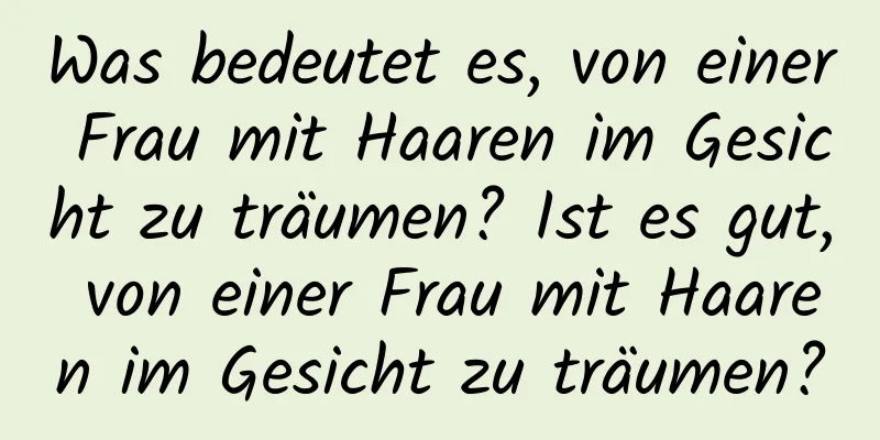 Was bedeutet es, von einer Frau mit Haaren im Gesicht zu träumen? Ist es gut, von einer Frau mit Haaren im Gesicht zu träumen?