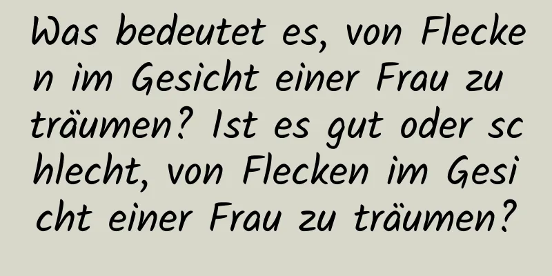 Was bedeutet es, von Flecken im Gesicht einer Frau zu träumen? Ist es gut oder schlecht, von Flecken im Gesicht einer Frau zu träumen?