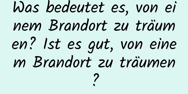 Was bedeutet es, von einem Brandort zu träumen? Ist es gut, von einem Brandort zu träumen?