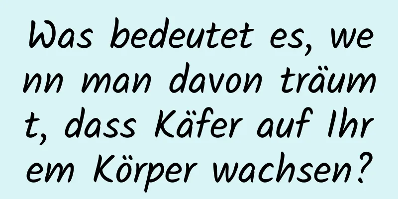 Was bedeutet es, wenn man davon träumt, dass Käfer auf Ihrem Körper wachsen?