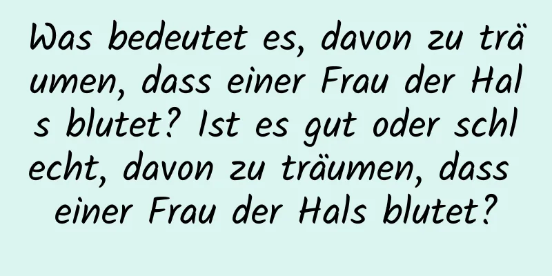 Was bedeutet es, davon zu träumen, dass einer Frau der Hals blutet? Ist es gut oder schlecht, davon zu träumen, dass einer Frau der Hals blutet?