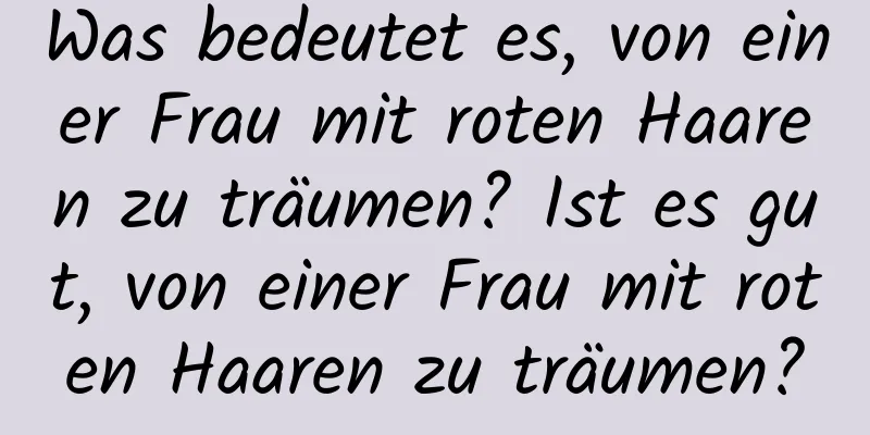 Was bedeutet es, von einer Frau mit roten Haaren zu träumen? Ist es gut, von einer Frau mit roten Haaren zu träumen?