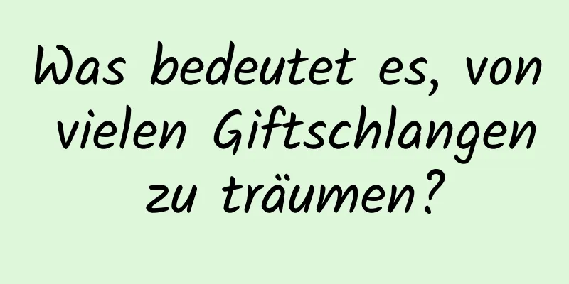 Was bedeutet es, von vielen Giftschlangen zu träumen?