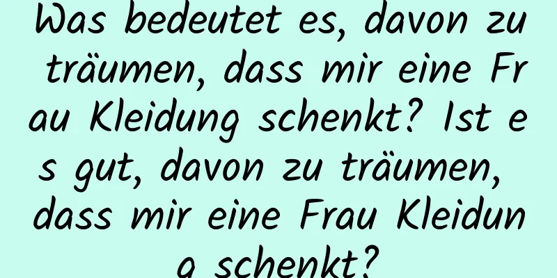 Was bedeutet es, davon zu träumen, dass mir eine Frau Kleidung schenkt? Ist es gut, davon zu träumen, dass mir eine Frau Kleidung schenkt?