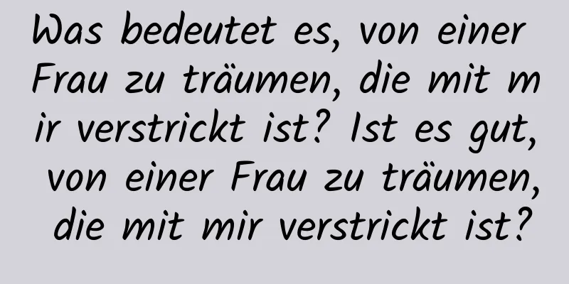 Was bedeutet es, von einer Frau zu träumen, die mit mir verstrickt ist? Ist es gut, von einer Frau zu träumen, die mit mir verstrickt ist?